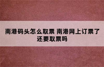 南港码头怎么取票 南港网上订票了还要取票吗